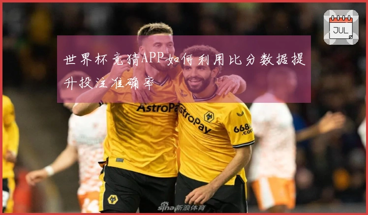 世界杯竞猜APP如何利用比分数据提升投注准确率