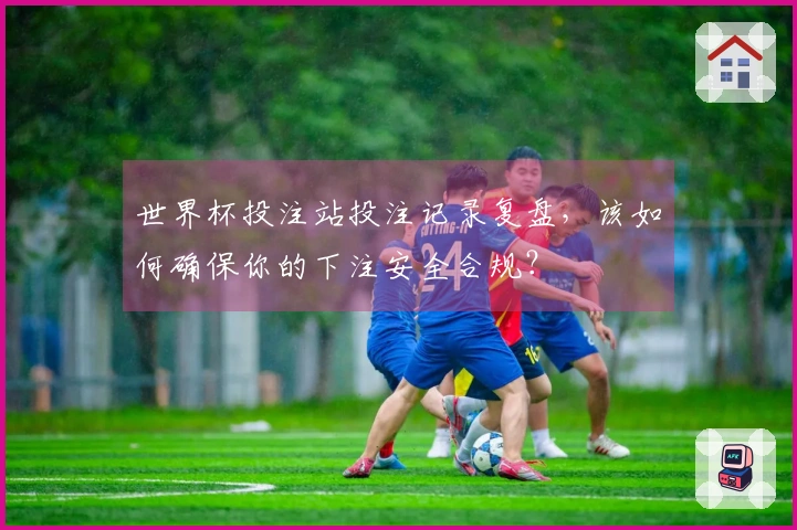 世界杯投注站投注记录复盘,该如何确保你的下注安全合规?
