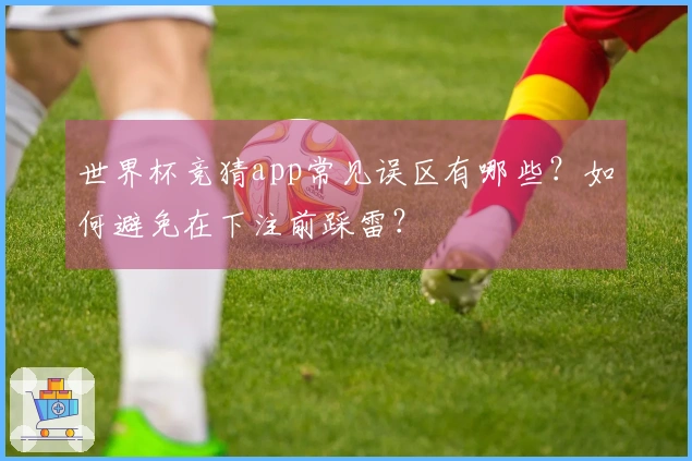 世界杯竞猜app常见误区有哪些?如何避免在下注前踩雷?